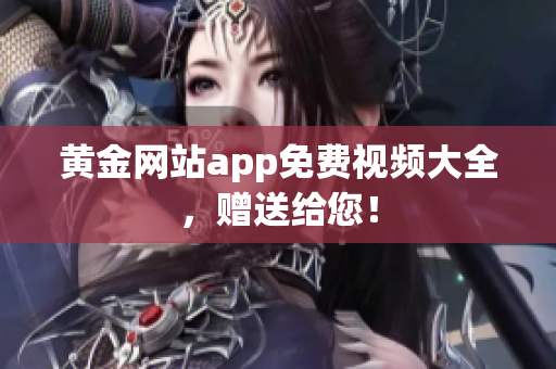 黄金网站app免费视频大全，赠送给您！