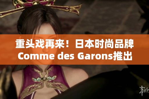 重头戏再来！日本时尚品牌Comme des Garons推出全新系列