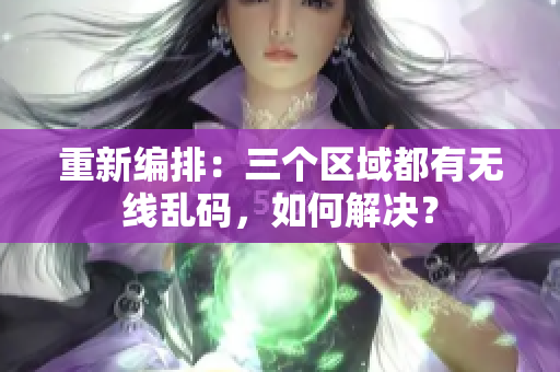 重新编排：三个区域都有无线乱码，如何解决？