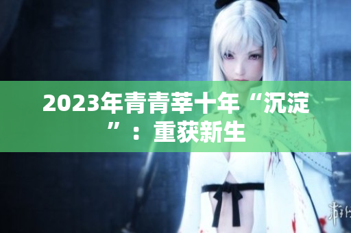 2023年青青莘十年“沉淀”：重获新生