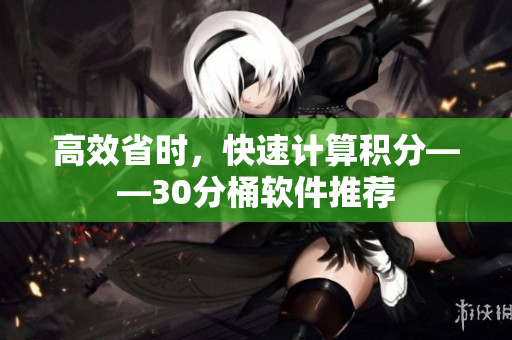 高效省时，快速计算积分——30分桶软件推荐