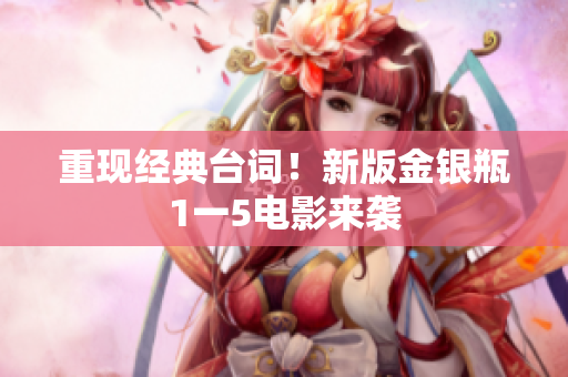 重现经典台词！新版金银瓶1一5电影来袭