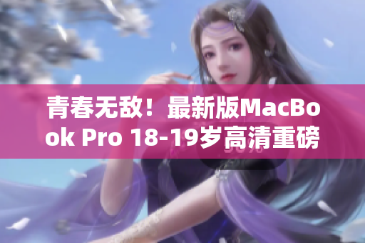 青春无敌！最新版MacBook Pro 18-19岁高清重磅上市！