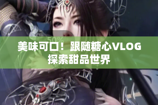 美味可口！跟随糖心VLOG探索甜品世界