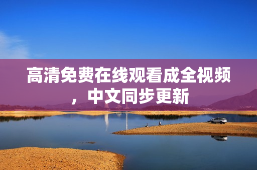 高清免费在线观看成全视频，中文同步更新