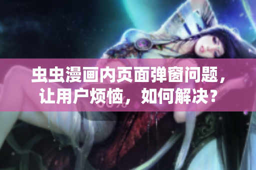 虫虫漫画内页面弹窗问题，让用户烦恼，如何解决？