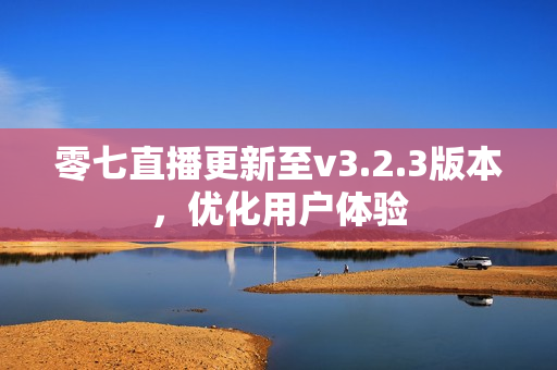零七直播更新至v3.2.3版本，优化用户体验