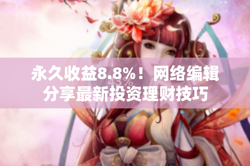 永久收益8.8%！网络编辑分享最新投资理财技巧