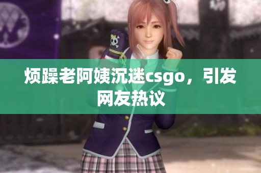 烦躁老阿姨沉迷csgo，引发网友热议