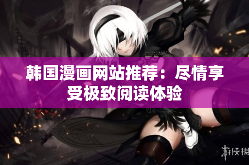 韩国漫画网站推荐：尽情享受极致阅读体验