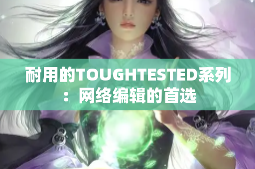 耐用的TOUGHTESTED系列：网络编辑的首选