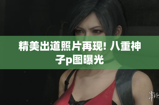精美出道照片再现! 八重神子p图曝光
