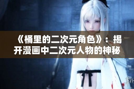 《桶里的二次元角色》：揭开漫画中二次元人物的神秘面纱
