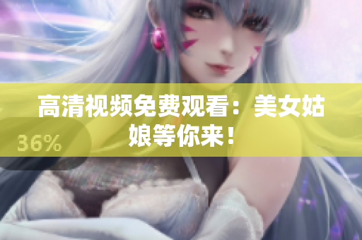 高清视频免费观看：美女姑娘等你来！
