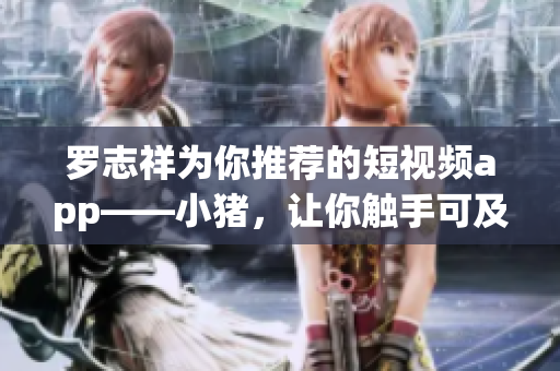罗志祥为你推荐的短视频app——小猪，让你触手可及！