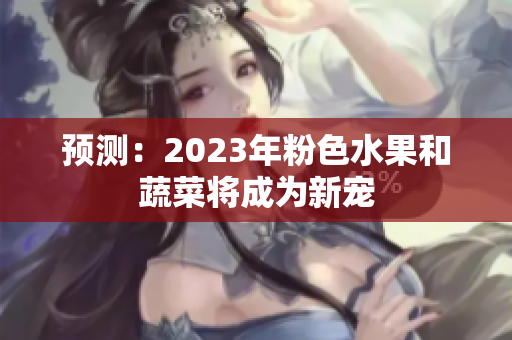 预测：2023年粉色水果和蔬菜将成为新宠
