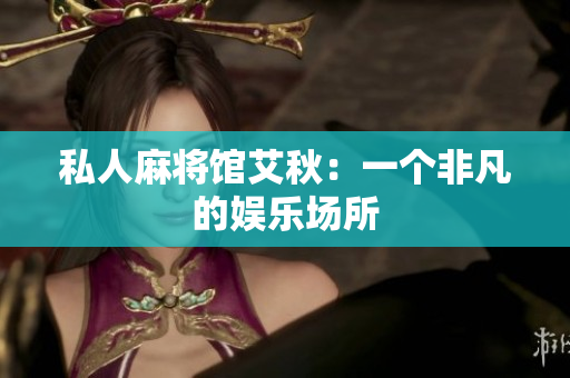 私人麻将馆艾秋：一个非凡的娱乐场所
