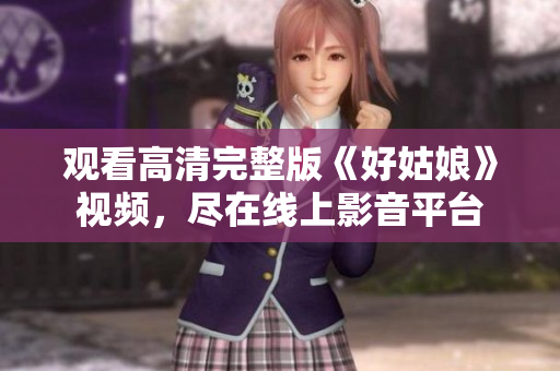 观看高清完整版《好姑娘》视频，尽在线上影音平台