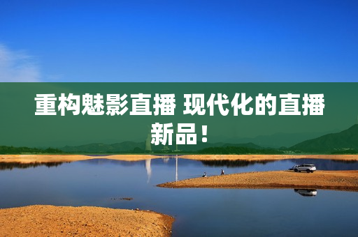 重构魅影直播 现代化的直播新品！