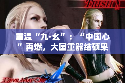 重温“九·幺”：“中国心”再燃，大国重器结硕果