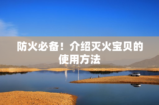 防火必备！介绍灭火宝贝的使用方法