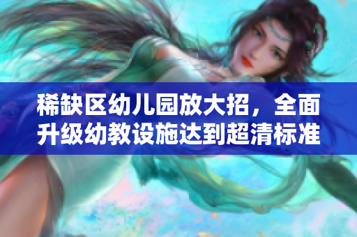 稀缺区幼儿园放大招，全面升级幼教设施达到超清标准