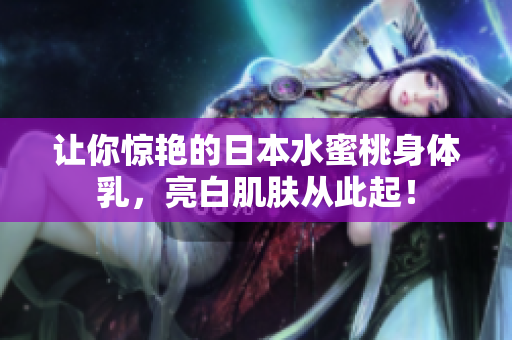 让你惊艳的日本水蜜桃身体乳，亮白肌肤从此起！