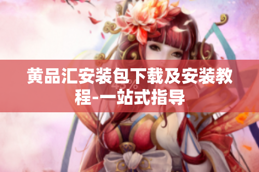 黄品汇安装包下载及安装教程-一站式指导