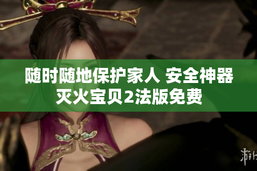 随时随地保护家人 安全神器灭火宝贝2法版免费