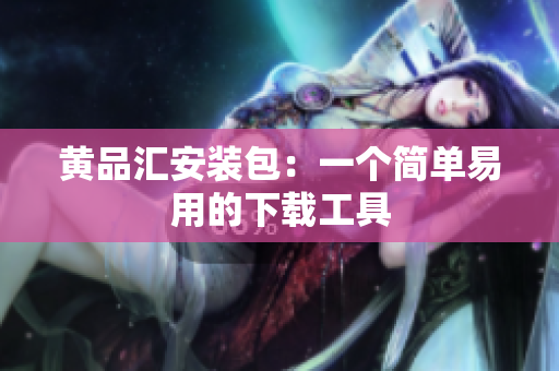黄品汇安装包：一个简单易用的下载工具