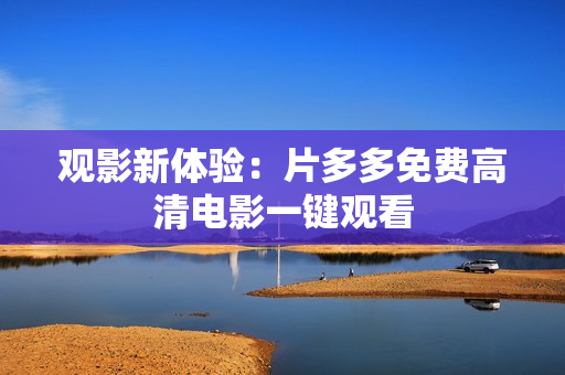 观影新体验：片多多免费高清电影一键观看