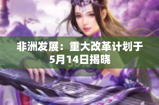非洲发展：重大改革计划于5月14日揭晓