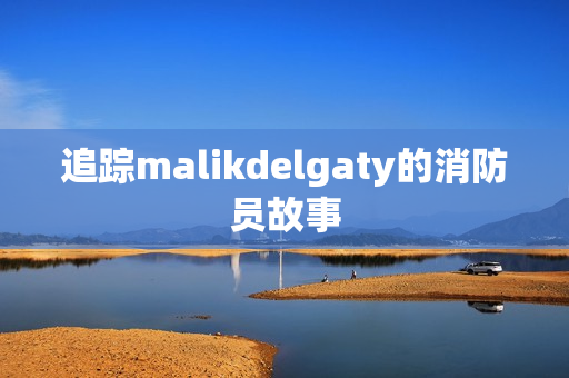 追踪malikdelgaty的消防员故事
