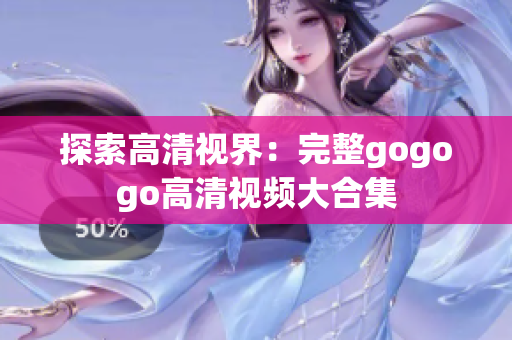 探索高清视界：完整gogogo高清视频大合集