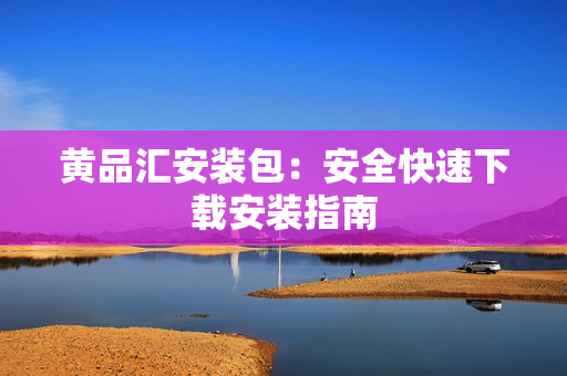 黄品汇安装包：安全快速下载安装指南