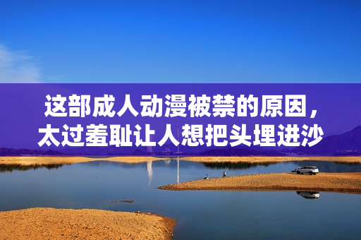 这部成人动漫被禁的原因，太过羞耻让人想把头埋进沙子