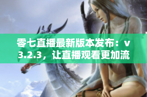 零七直播最新版本发布：v3.2.3，让直播观看更加流畅！