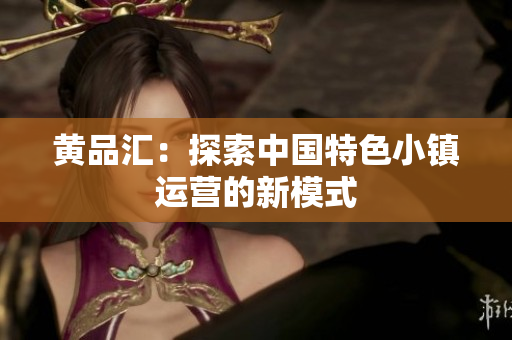 黄品汇：探索中国特色小镇运营的新模式