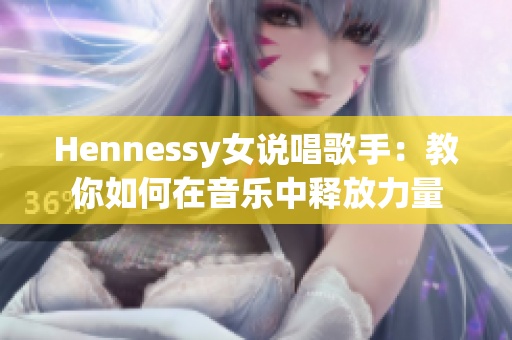 Hennessy女说唱歌手：教你如何在音乐中释放力量