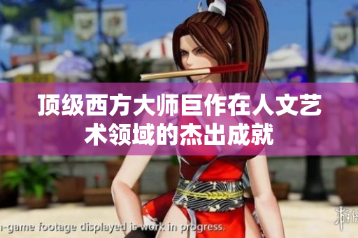 顶级西方大师巨作在人文艺术领域的杰出成就