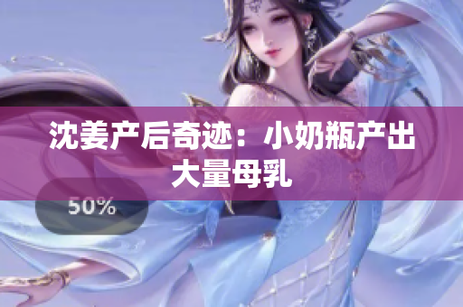 沈姜产后奇迹：小奶瓶产出大量母乳