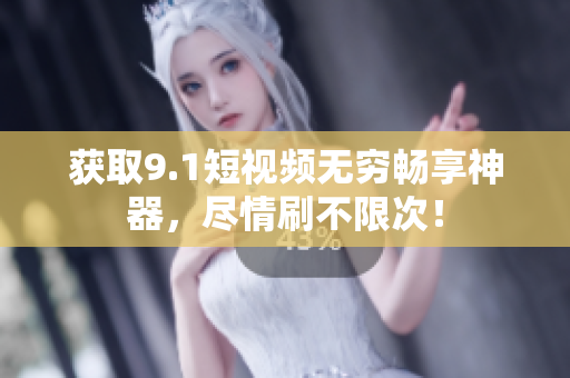 获取9.1短视频无穷畅享神器，尽情刷不限次！