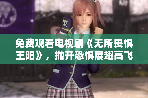 免费观看电视剧《无所畏惧王阳》，抛开恐惧展翅高飞