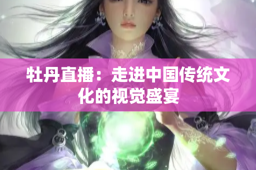 牡丹直播：走进中国传统文化的视觉盛宴