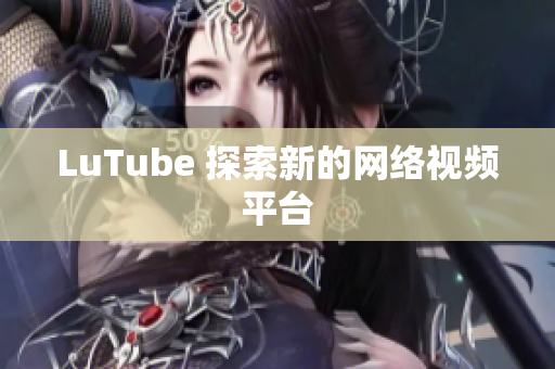 LuTube 探索新的网络视频平台