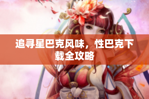 追寻星巴克风味，性巴克下载全攻略
