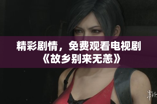 精彩剧情，免费观看电视剧《故乡别来无恙》