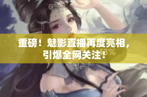 重磅！魅影直播再度亮相，引爆全网关注！