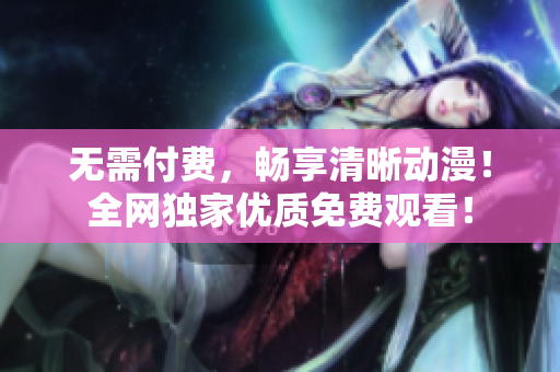 无需付费，畅享清晰动漫！全网独家优质免费观看！