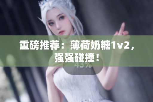 重磅推荐：薄荷奶糖1v2，强强碰撞！